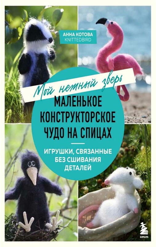 Мой нежный зверь. Маленькое конструкторское чудо на спицах. Игрушки, связанные без сшивания деталей, Анна Котова