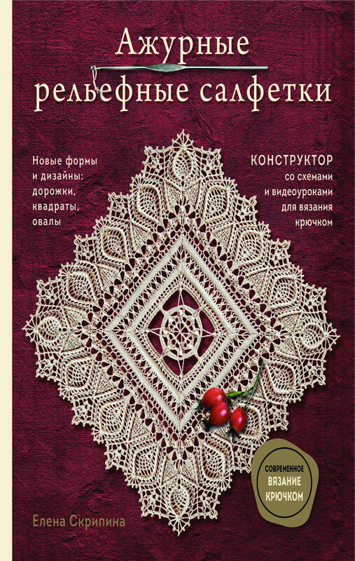 Ажурные рельефные салфетки. Новые формы и дизайны: дорожки, овалы, квадраты. Конструктор со схемами и видеоуроками для вязания крючком, Елена Скрипина