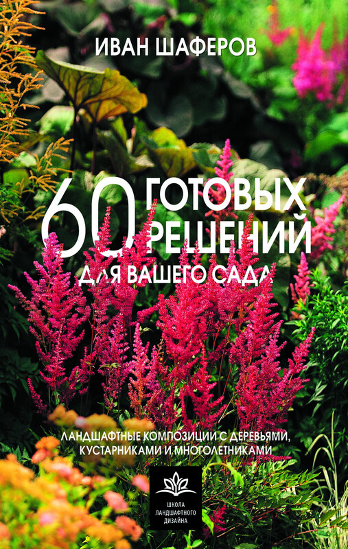 60 готовых решений для вашего сада. Ландшафтные композиции с деревьями, кустарниками и многолетниками, Иван Шаферов