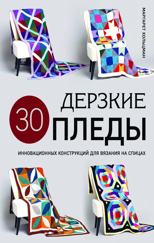 Дерзкие ПЛЕДЫ. 30 инновационных конструкций для вязания на спицах, Маргарет Хольцман