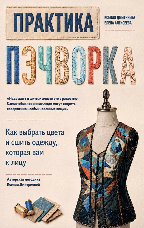 Практика пэчворка. Как выбрать цвета и сшить одежду, которая вам к лицу. Авторская методика Ксении Дмитриевой