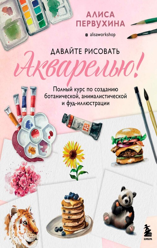Давайте рисовать акварелью! Полный курс по созданию ботанической, анималистической и фуд-иллюстрации, Алиса Первухина