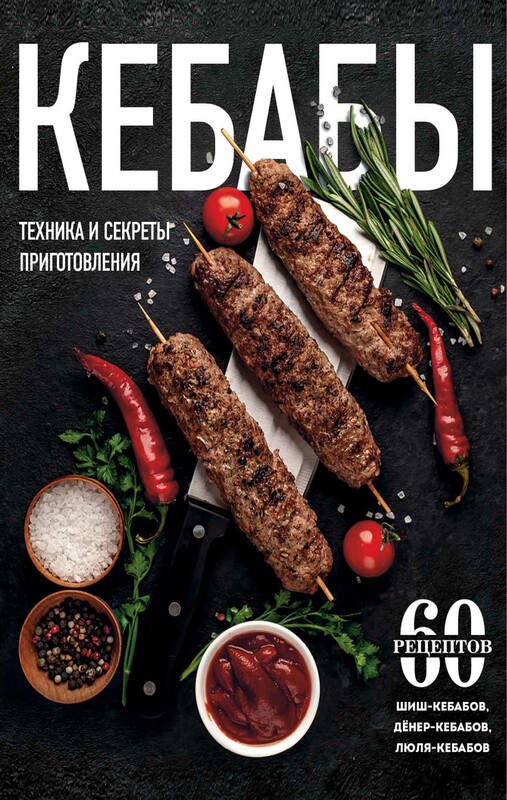 Кебабы. Техника и секреты приготовления. 60 рецептов шиш-кебабов, дёнер-кебабов, люля-кебабов