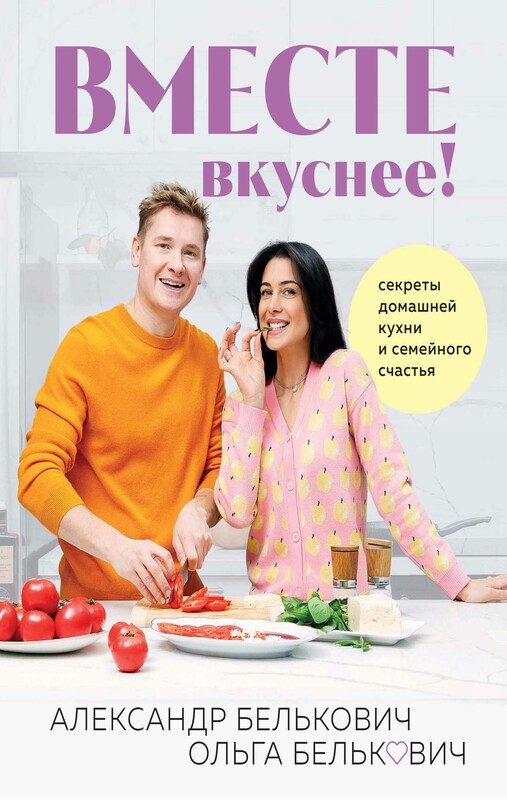 Вместе вкуснее! Секреты домашней кухни и семейного счастья, Александр Белькович, Ольга Белькович