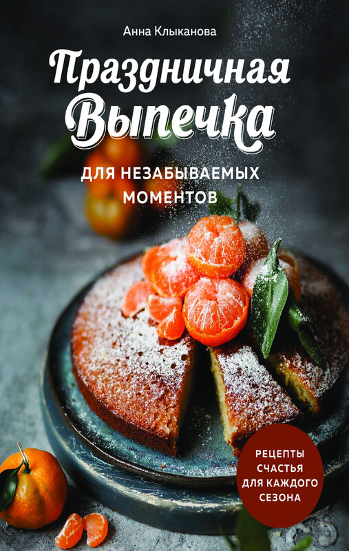 Праздничная выпечка для незабываемых моментов. Рецепты счастья для каждого сезона, Анна Клыканова