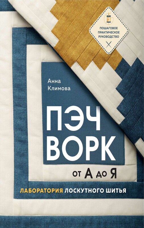 ПЭЧВОРК от А до Я. Лаборатория лоскутного шитья. Пошаговое практическое руководство