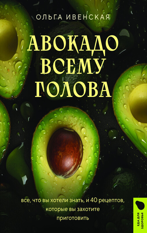 Авокадо всему голова. Все, что вы хотели знать, и 40 рецептов, которые вы захотите приготовить