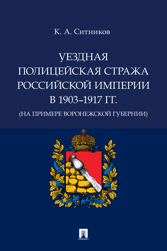 Уездная полицейская стража Российской империи в 1903–1917 гг. (на примере Воронежской губернии). Монография, К.А. Ситников