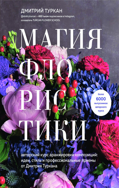 Магия флористики. Авторский курс аранжировки композиций: идеи, стиль и профессиональные приемы от Дмитрия Туркана, Дмитрий Туркан
