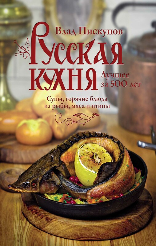 Русская кухня. Лучшее за 500 лет. Книга вторая. Супы, горячие блюда из рыбы, мяса и птицы, Влад Пискунов