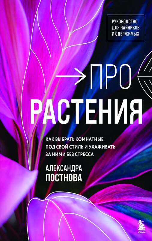 Про растения. Как выбрать комнатные под свой стиль и ухаживать за ними без стресса, Александра Постнова