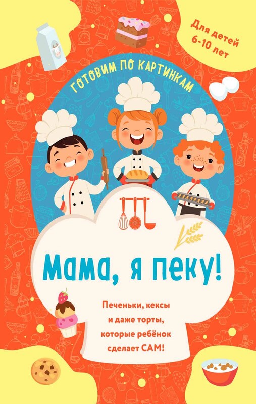 Мама, я пеку! Печеньки, кексы и даже торты, которые ребенок сделает сам!