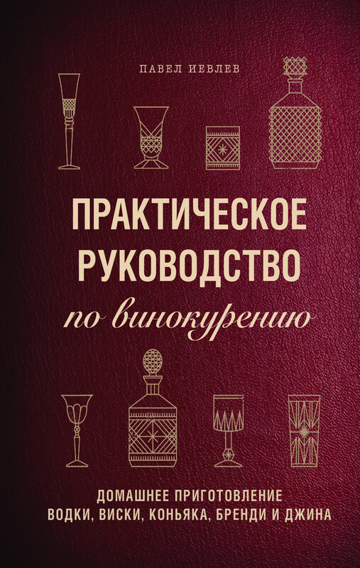 Практическое руководство по винокурению. Домашнее приготовление водки, виски, коньяка, бренди и джина