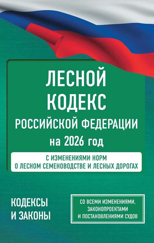Лесной кодекс Российской Федерации на 2026 год. Со всеми изменениями, законопроектами и постановлениями судов