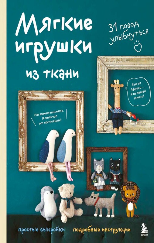 Мягкие игрушки из ткани. 31 повод улыбнуться. Простые выкройки, подробные инструкции