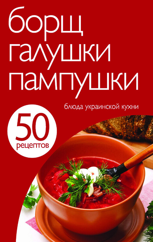 50 рецептов. Борщ, галушки, пампушки. Блюда украинской кухни