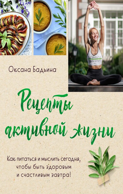 Рецепты активной жизни. Как питаться и мыслить сегодня, чтобы быть здоровым и счастливым завтра!, Оксана Бадьина
