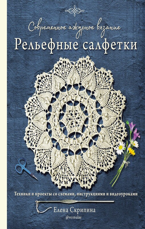 Современное ажурное вязание. Рельефные салфетки. Техники и проекты со схемами, инструкциями и видеоуроками, Елена Скрипина