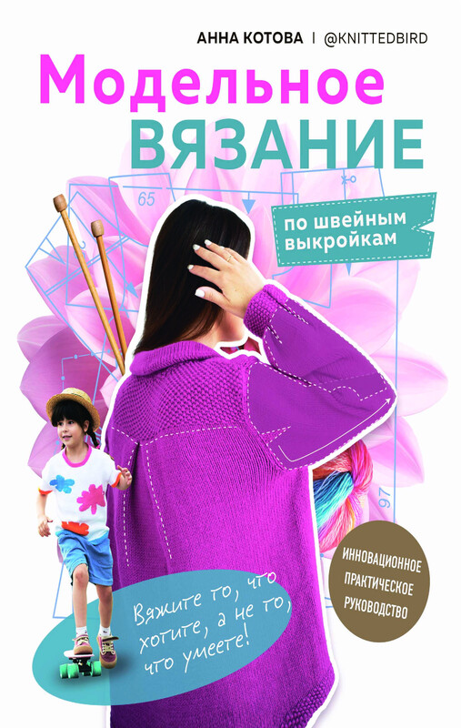 МОДЕЛЬНОЕ ВЯЗАНИЕ по швейным выкройкам. Инновационное практическое руководство, Анна Котова