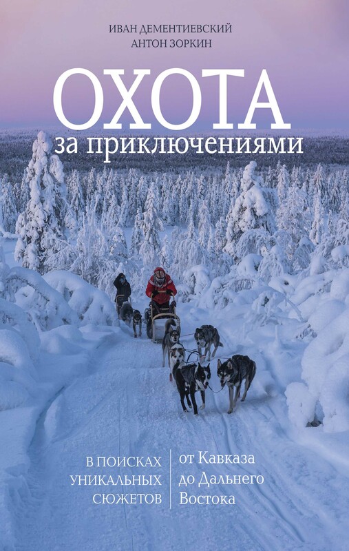 Охота за приключениями. В поисках уникальных сюжетов от Кавказа до Дальнего Востока, Иван Дементиевский, Антон Зоркин