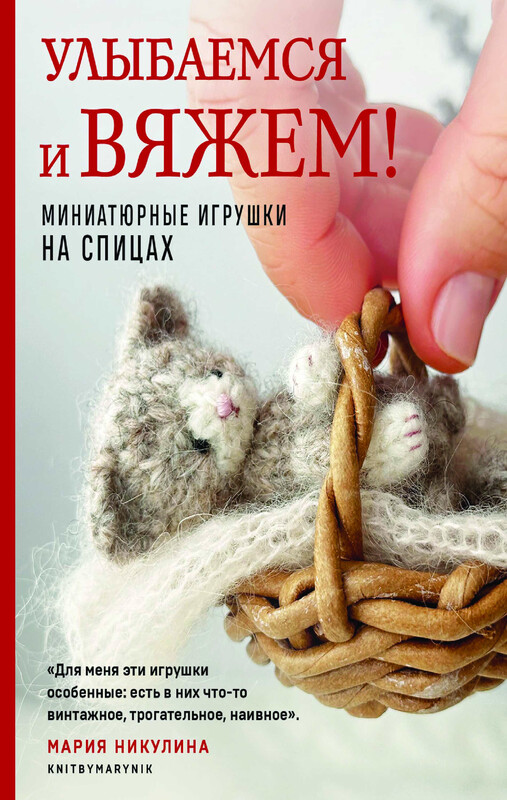 Улыбаемся и вяжем! Миниатюрные игрушки на спицах, Мария Никулина