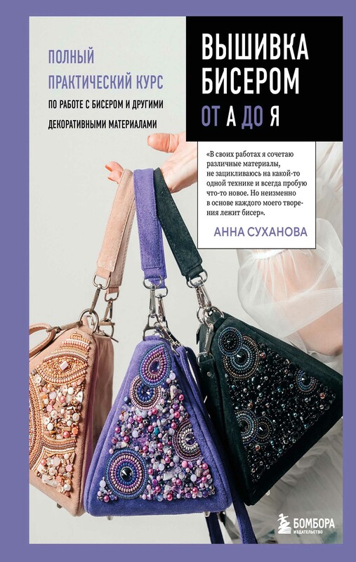 Вышивка бисером от А до Я. Полный практический курс по работе с бисером и другими декоративными материалами, Анна Суханова