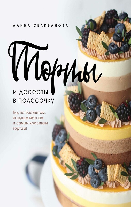 Торты и десерты в полосочку. Гид по бисквитам, ягодным муссам и самым красивым тортам!, Алина Селиванова