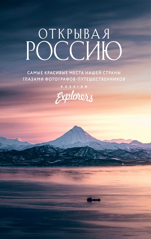 Открывая Россию. Самые красивые места нашей страны глазами фотографов-путешественников Russian Explorers