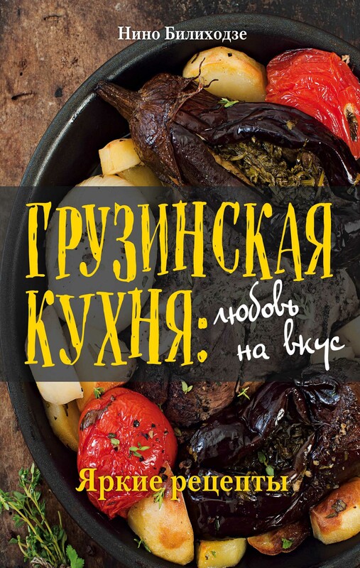 Грузинская кухня: любовь на вкус. Яркие рецепты, Нино Билиходзе