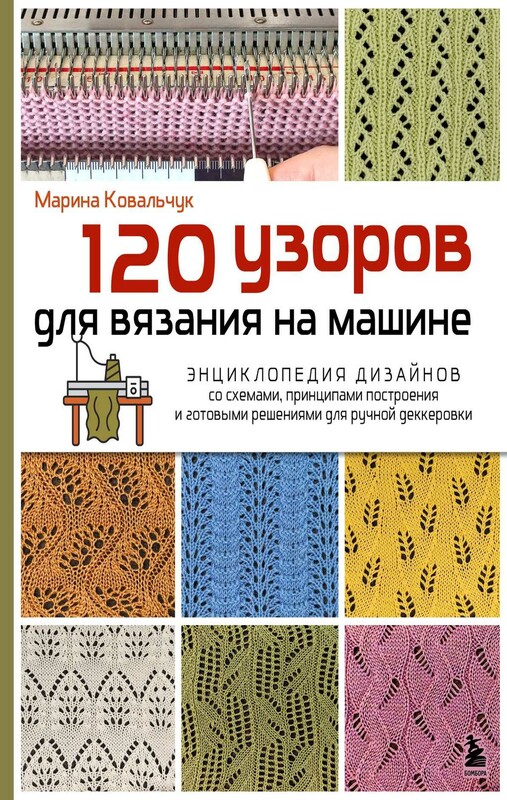 120 узоров для вязания на машине. Энциклопедия дизайнов со схемами, принципами построения и готовыми решениями для ручной деккеровки
