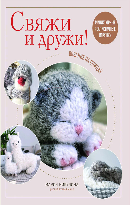 Свяжи и дружи! Миниатюрные реалистичные игрушки. Вязание на спицах, Мария Никулина