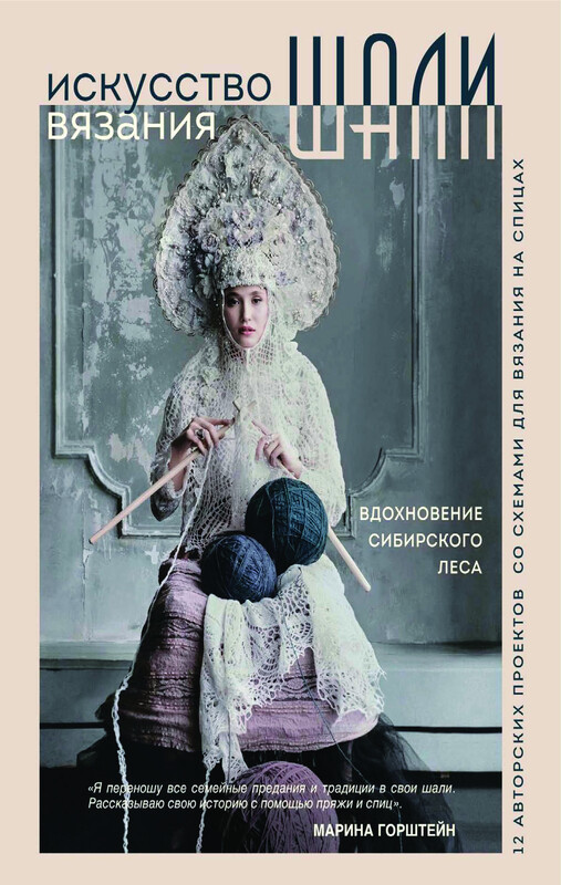 Искусство вязания ШАЛИ. Вдохновение сибирского леса. 12 авторских проектов со схемами для вязания на спицах, Марина Горштейн